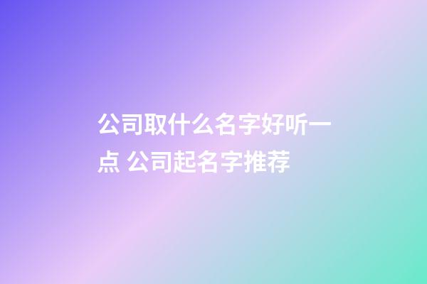 公司取什么名字好听一点 公司起名字推荐-第1张-公司起名-玄机派